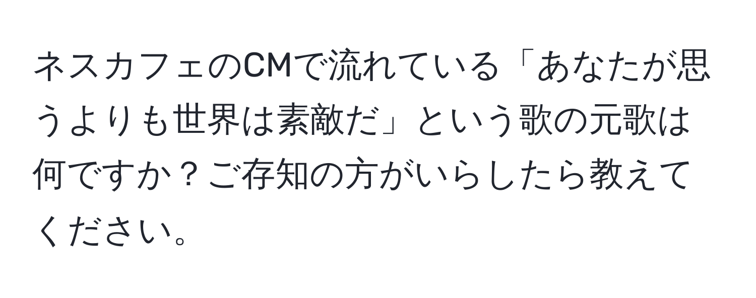 ネスカフェのCMで流れている「あなたが思うよりも世界は素敵だ」という歌の元歌は何ですか？ご存知の方がいらしたら教えてください。