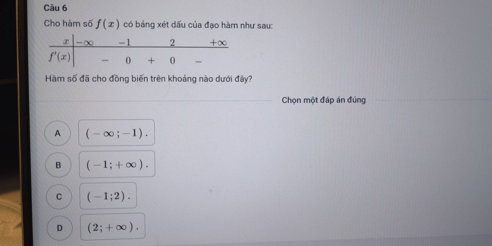 Cho hàm số f(x) có bảng xét dấu của đạo hàm như sau:
Hàm số đã cho đồng biến trên khoảng nào dưới đây?
Chọn một đáp án đúng
A (-∈fty ;-1).
B (-1;+∈fty ).
C (-1;2).
D (2;+∈fty ).