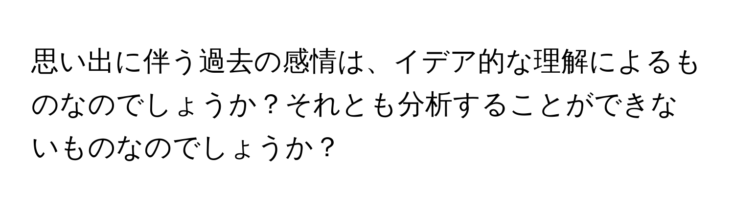 思い出に伴う過去の感情は、イデア的な理解によるものなのでしょうか？それとも分析することができないものなのでしょうか？