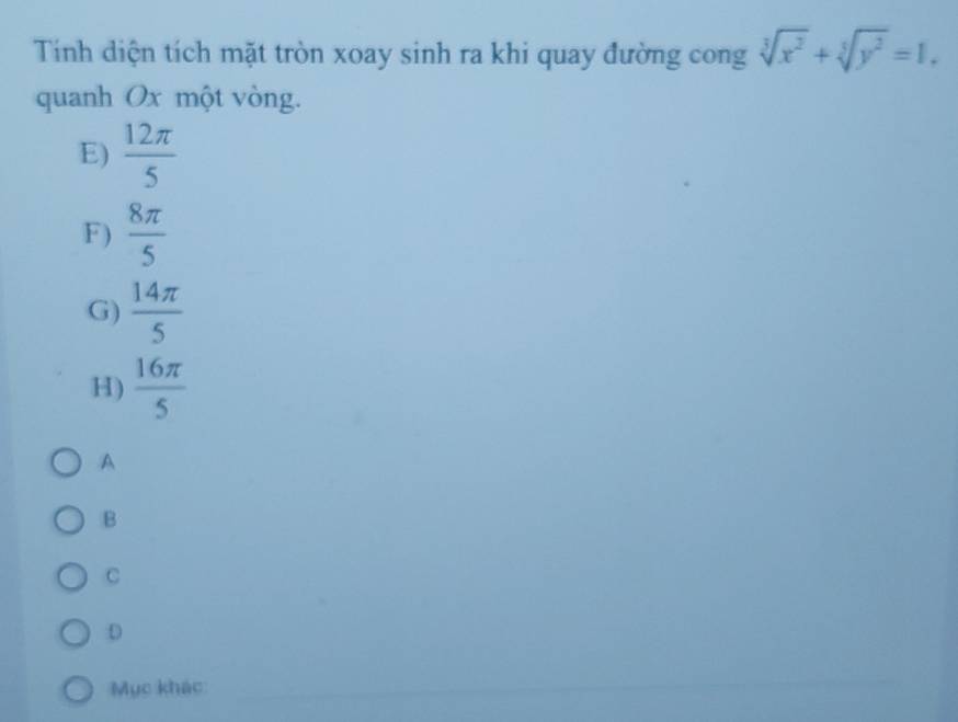 Tính diện tích mặt tròn xoay sinh ra khi quay đường cong sqrt[3](x^2)+sqrt[5](y^2)=1. 
quanh Ox một vòng.
E)  12π /5 
F )  8π /5 
G)  14π /5 
H)  16π /5 
A
B
C
D
Mục khác