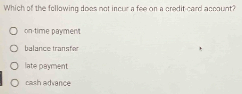 Which of the following does not incur a fee on a credit-card account?
on-time payment
balance transfer
late payment
cash advance