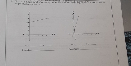 Find the slape and y-intercept of each line. Wrile an equation for each line in 
slope-intercept form.

m= _ b= _ m= _ b= _ 
Equation:_ Equation:_