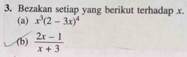 Bezakan setiap yang berikut terhadap x. 
(a) x^3(2-3x)^4
(b)  (2x-1)/x+3 