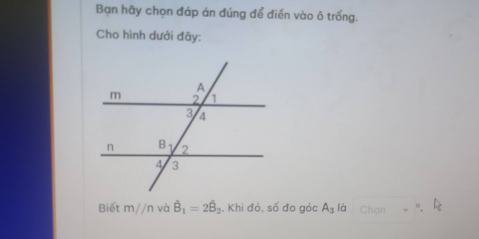 Bạn hãy chọn đáp án đúng để điền vào ô trống. 
Cho hình dưới đây: 
Biết m//n và hat B_1=2hat B_2. Khi đó, số đo góc A_3 là Chon v°.