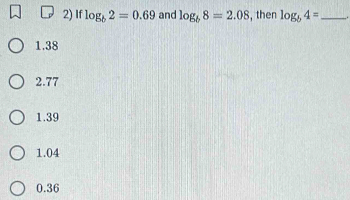 If log _b2=0.69 and log _b8=2.08 , then log _b4= _ .
1.38
2.77
1.39
1.04
0.36