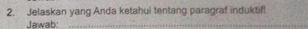 Jelaskan yang Anda ketahui tentang paragraf induktif! 
Jawab:_