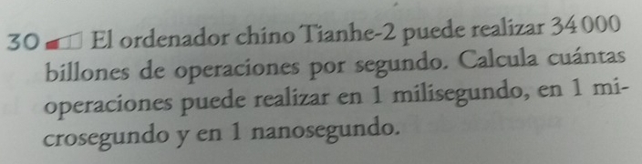 El ordenador chino Tianhe- 2 puede realizar 34 000
billones de operaciones por segundo. Calcula cuántas 
operaciones puede realizar en 1 milisegundo, en 1 mi- 
crosegundo y en 1 nanosegundo.