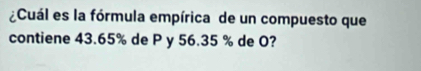 ¿Cuál es la fórmula empírica de un compuesto que 
contiene 43.65% de P y 56.35 % de O?