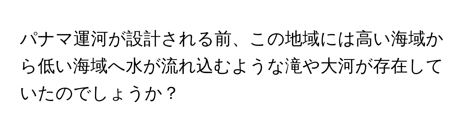 パナマ運河が設計される前、この地域には高い海域から低い海域へ水が流れ込むような滝や大河が存在していたのでしょうか？