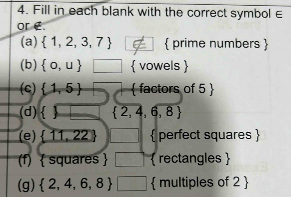 Fill in each blank with the correct symbol ∈
or E. 
(a)  1,2,3,7 I  prime numbers  
(b)  0,u □  vowels  
(c)  1,5 □  factors of 5  
(d)   □  2,4,6,8
(e)  11,22 □  perfect squares 
(f)  squares  □  rectangles 
(g)  2,4,6,8 □  multiples of 2 