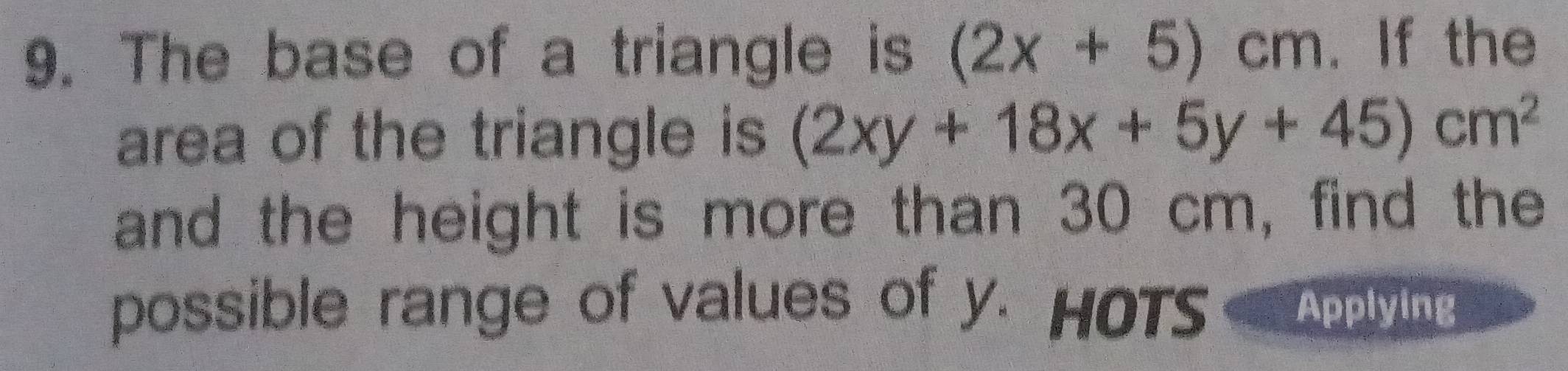 The base of a triangle is (2x+5)cm. If the 
area of the triangle is (2xy+18x+5y+45)cm^2
and the height is more than 30 cm, find the 
possible range of values of y. HOTS Applying