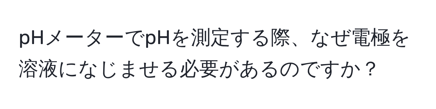 pHメーターでpHを測定する際、なぜ電極を溶液になじませる必要があるのですか？