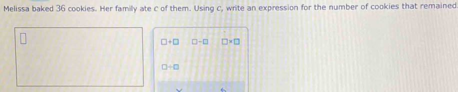 Melissa baked 36 cookies. Her family ate C of them. Using C, write an expression for the number of cookies that remained
□ +□ □ -□ □ * □
□ / □