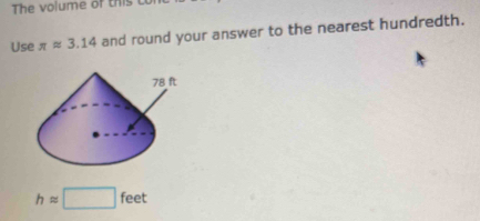 The volume of this to 
Use π approx 3.14 and round your answer to the nearest hundredth.
happrox □ feet