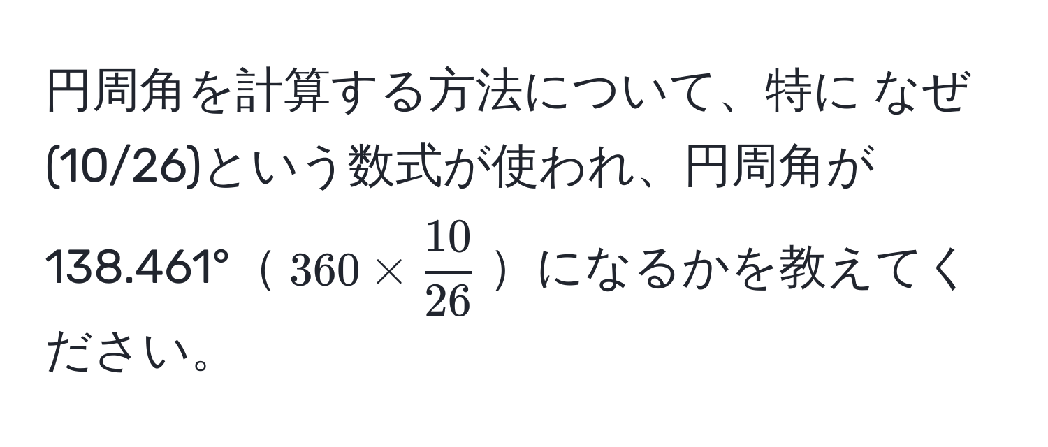 円周角を計算する方法について、特に なぜ(10/26)という数式が使われ、円周角が138.461°$360 *  10/26 $になるかを教えてください。