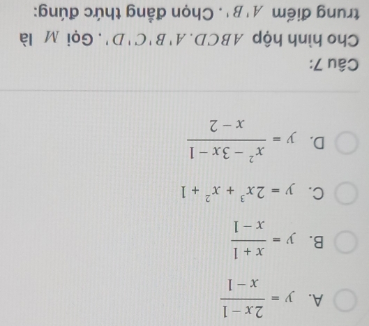 A. y= (2x-1)/x-1 
B. y= (x+1)/x-1 
C. y=2x^3+x^2+1
D. y= (x^2-3x-1)/x-2 
Câu 7:
Cho hình hộp ABCD. A'B'C'D'. Gọi M là
trung điểm A'B'. Chọn đẳng thức đúng: