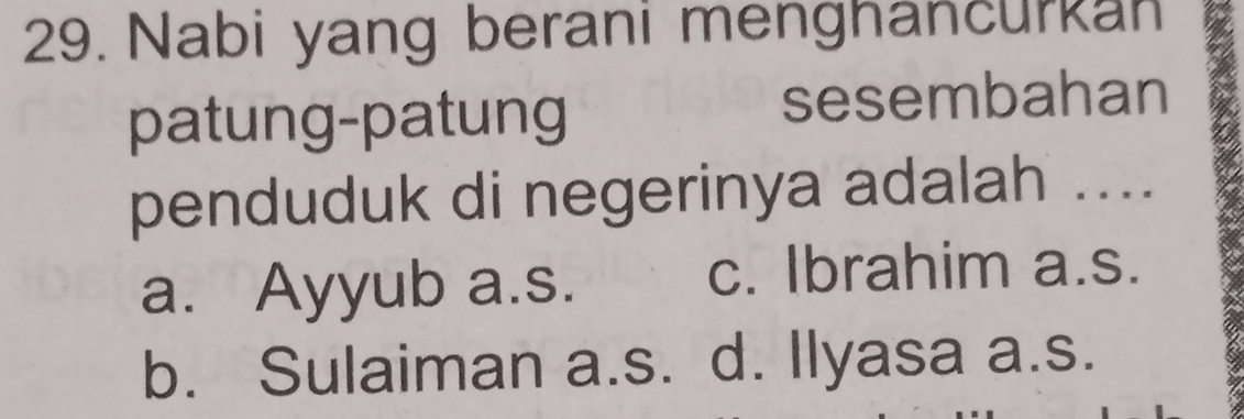 Nabi yang berani menghancurkan
patung-patung sesembahan
penduduk di negerinya adalah ....
a. Ayyub a.s.
c. Ibrahim a.s.
b. Sulaiman a.s. d. Ilyasa a.s.