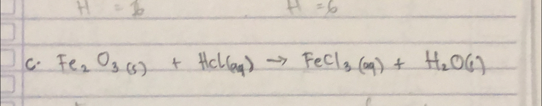 H=6
H=6
C. Fe_2O_3(s)+Hcl(aq)to FeCl_3(g)+H_2O(l)