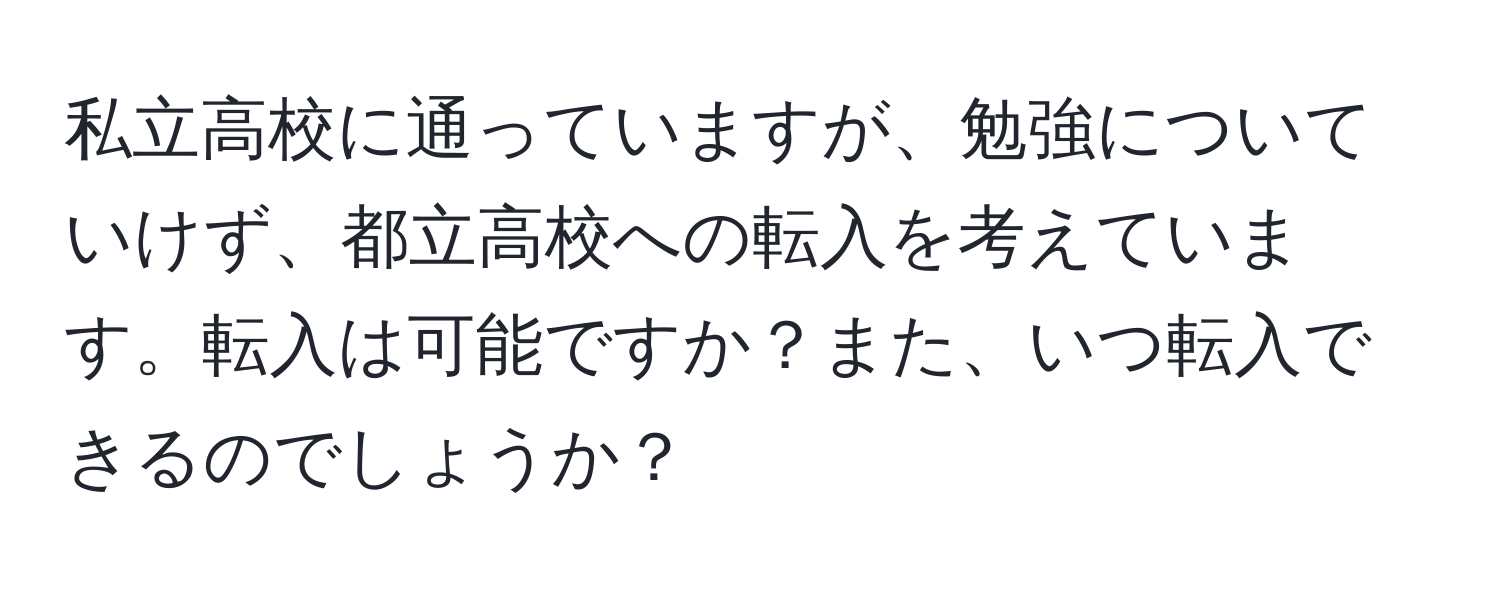 私立高校に通っていますが、勉強についていけず、都立高校への転入を考えています。転入は可能ですか？また、いつ転入できるのでしょうか？