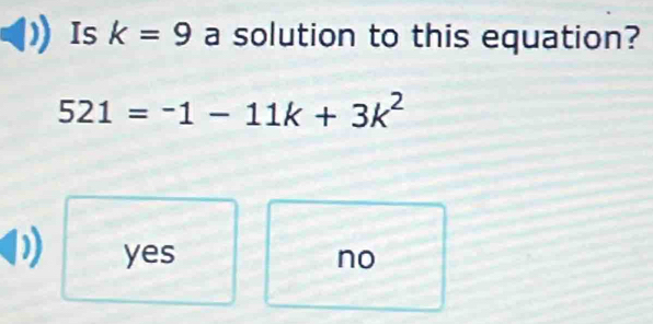 Is k=9 a solution to this equation?
521=-1-11k+3k^2
yes no