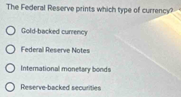 The Federal Reserve prints which type of currency?
Gold-backed currency
Federal Reserve Notes
International monetary bonds
Reserve-backed securities