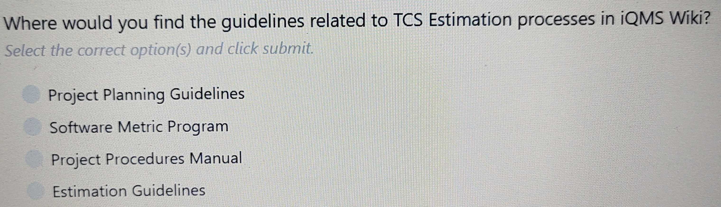 Where would you find the guidelines related to TCS Estimation processes in iQMS Wiki?
Select the correct option(s) and click submit.
Project Planning Guidelines
Software Metric Program
Project Procedures Manual
Estimation Guidelines