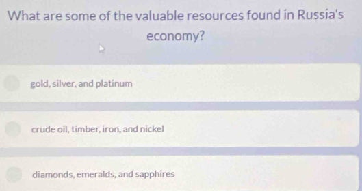 What are some of the valuable resources found in Russia's
economy?
gold, silver, and platinum
crude oil, timber, iron, and nickel
diamonds, emeralds, and sapphires