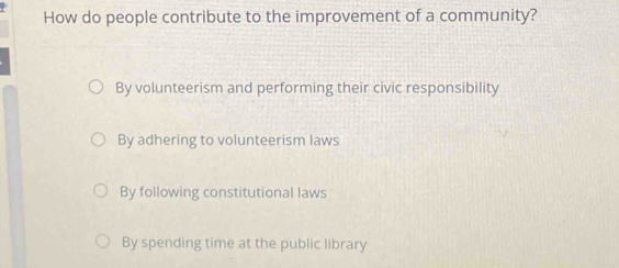 How do people contribute to the improvement of a community?
By volunteerism and performing their civic responsibility
By adhering to volunteerism laws
By following constitutional laws
By spending time at the public library