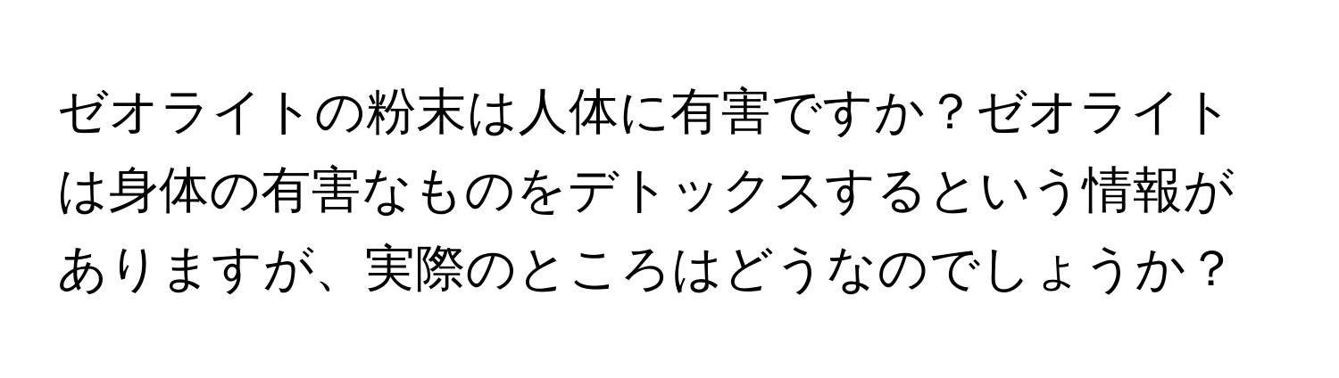 ゼオライトの粉末は人体に有害ですか？ゼオライトは身体の有害なものをデトックスするという情報がありますが、実際のところはどうなのでしょうか？