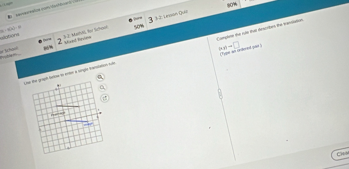 80%
savvasrealize com/dashboard/cl
Done 3 3-2: Lesson Quiz
5L>5(4)-51
slations
3-2: MathXL for School: 50%
Done 2
(x,y)to □
Problem Mixed Review
r School: 86%
(Type an ordered pair.)
Use the graph below to enter a single translation rule. Complete the rule that describes the translation.
Clea