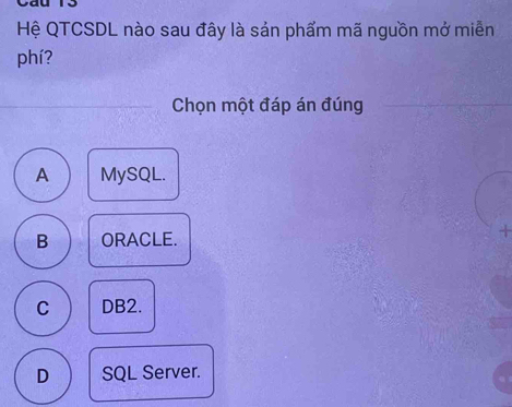 Hệ QTCSDL nào sau đây là sản phẩm mã nguồn mở miền
phí?
Chọn một đáp án đúng
A MySQL.
B ORACLE.
C DB2.
D SQL Server.