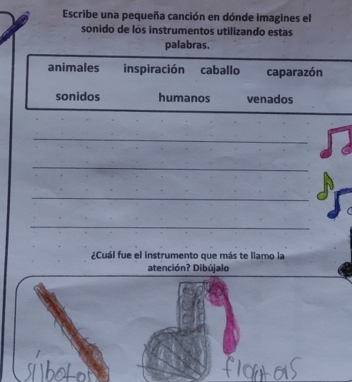 Escribe una pequeña canción en dónde imagines el
sonido de los instrumentos utilizando estas
palabras.
animales inspiración caballo caparazón
sonidos humanos venados
_
_
_
_
¿Cuál fue el instrumento que más te llamo la
atención? Dibújalo