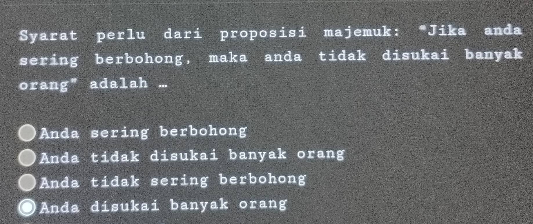 Syarat perlu dari proposisi majemuk: *Jika anda
sering berbohong, maka anda tidak disukai banyak
orang” adalah ...
Anda sering berbohong
Anda tidak disukai banyak orang
Anda tidak sering berbohong
Anda disukai banyak orang