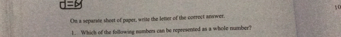 □ =6
10 
On a separate sheet of paper, write the letter of the correct answer. 
1. Which of the following numbers can be represented as a whole number?