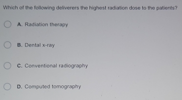 Which of the following deliverers the highest radiation dose to the patients?
A. Radiation therapy
B. Dental x-ray
C. Conventional radiography
D. Computed tomography