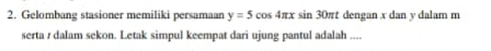 Gelombang stasioner memiliki persamaan y=5cos 4π x sin 30πt dengan x dan y dalam m
serta / dalam sekon. Letak simpul keempat dari ujung pantul adalah ....