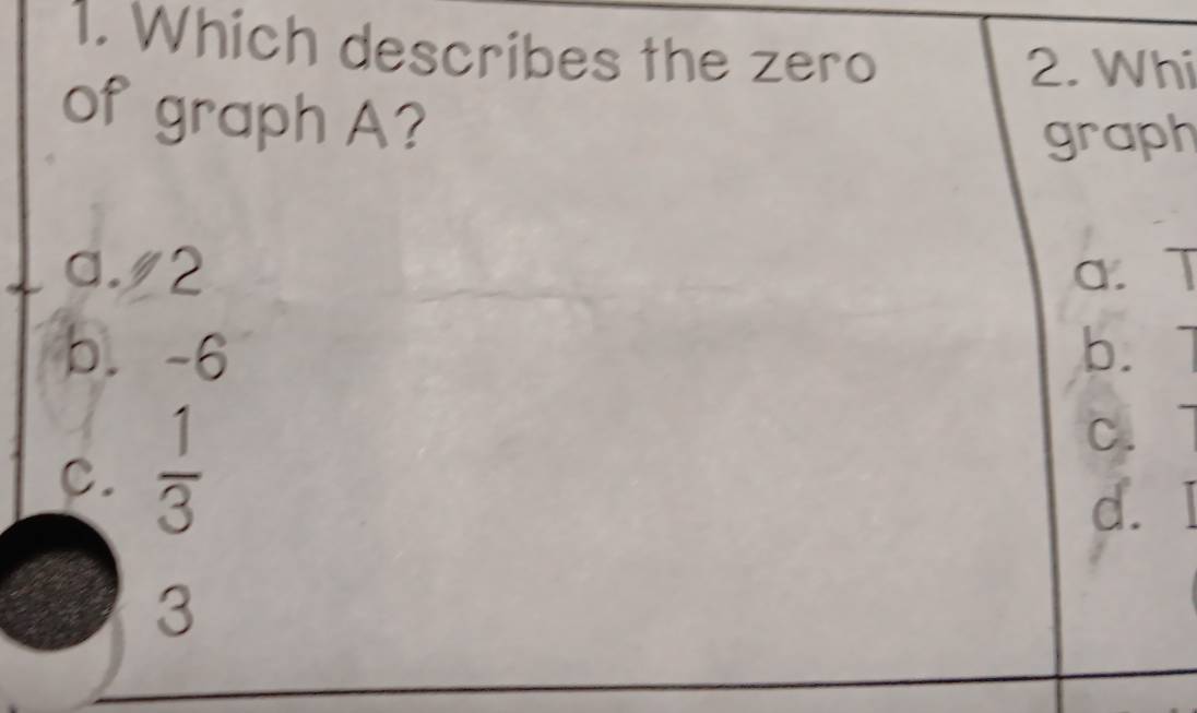 Which describes the zero
2. Whi
of graph A?
graph
a. /2 a.T
b. -6 b.
C.  1/3 
C.
d. 「
3