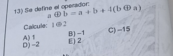 Se define el operador: aoplus b=a+b+4(boplus a)
Calcule: 1 ⊕ 2
A) 1 B) -1 C) -15
D) -2 E) 2