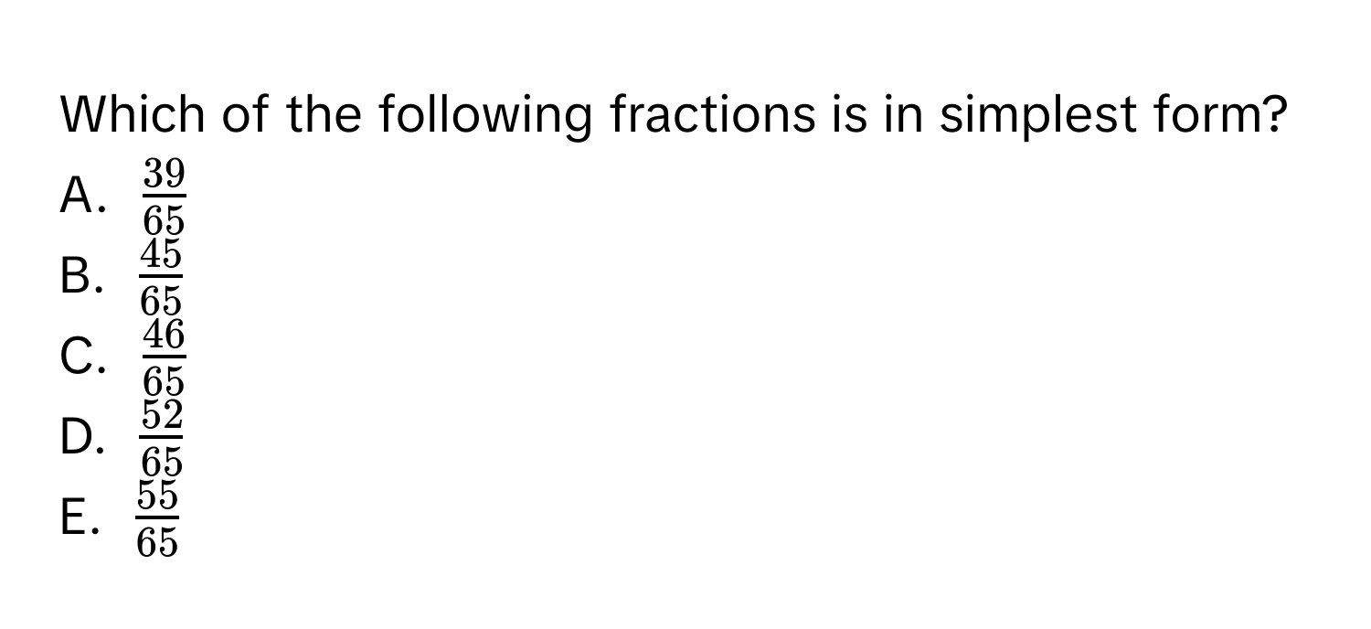 Which of the following fractions is in simplest form? 
A. $ 39/65 $
B. $ 45/65 $
C. $ 46/65 $
D. $ 52/65 $
E. $ 55/65 $