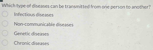 Which type of diseases can be transmitted from one person to another?
Infectious diseases
Non-communicable diseases
Genetic diseases
Chronic diseases