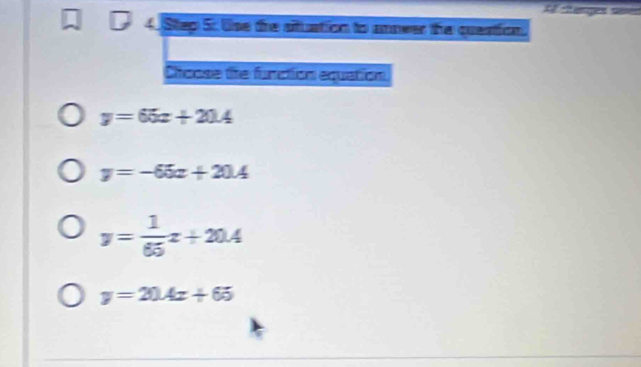 clenges cases
4. Step 5: Use the situation to anneer the queation
Chaose the function equation
y=65x+20.4
y=-65x+20.4
y= 1/65 x+20.4
y=20.4x+65