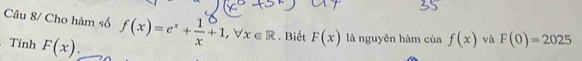 Câu 8/ Cho hàm số f(x)=e^x+ 1/x +1, forall x∈ R. Biết F(x) là nguyên hàm của f(x) và F(0)=2025
Tính F(x).