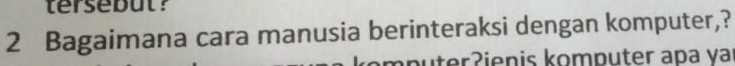 tersebut ? 
2 Bagaimana cara manusia berinteraksi dengan komputer,? 
mputerʔienis komputer apa yar