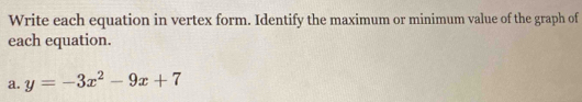 Write each equation in vertex form. Identify the maximum or minimum value of the graph of 
each equation. 
a. y=-3x^2-9x+7