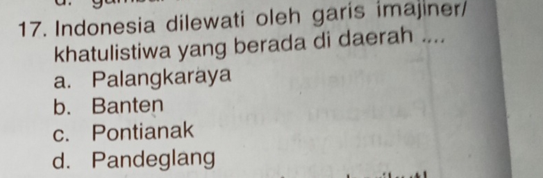 Indonesia dilewati oleh garis imajiner/
khatulistiwa yang berada di daerah ....
a. Palangkaraya
b. Banten
c. Pontianak
d. Pandeglang