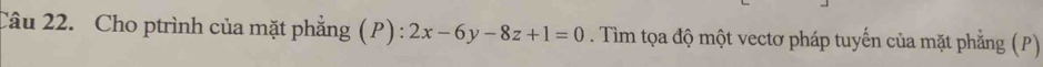 Cho ptrình của mặt phẳng (P) : 2x-6y-8z+1=0. Tìm tọa độ một vectơ pháp tuyến của mặt phẳng (P)