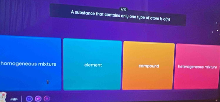 6/20
A substance that contains only one type of atom is a(n)
homogeneous mixture element compound heterogeneous mixture