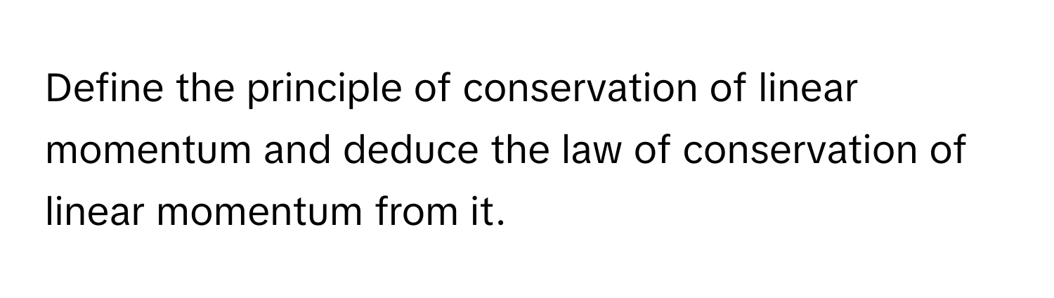 Define the principle of conservation of linear momentum and deduce the law of conservation of linear momentum from it.