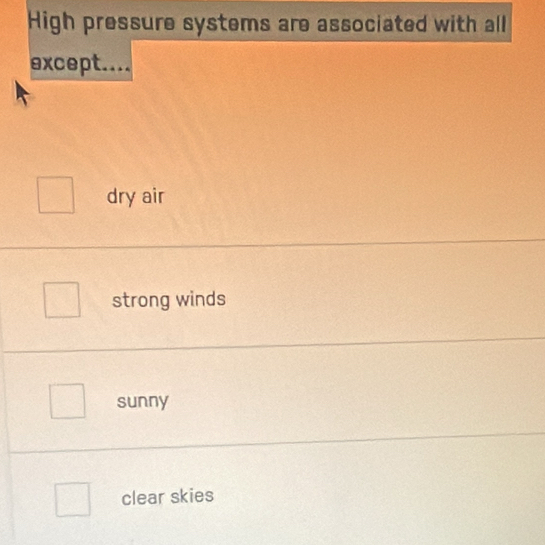 High pressure systems are associated with all
except....
dry air
strong winds
sunny
clear skies