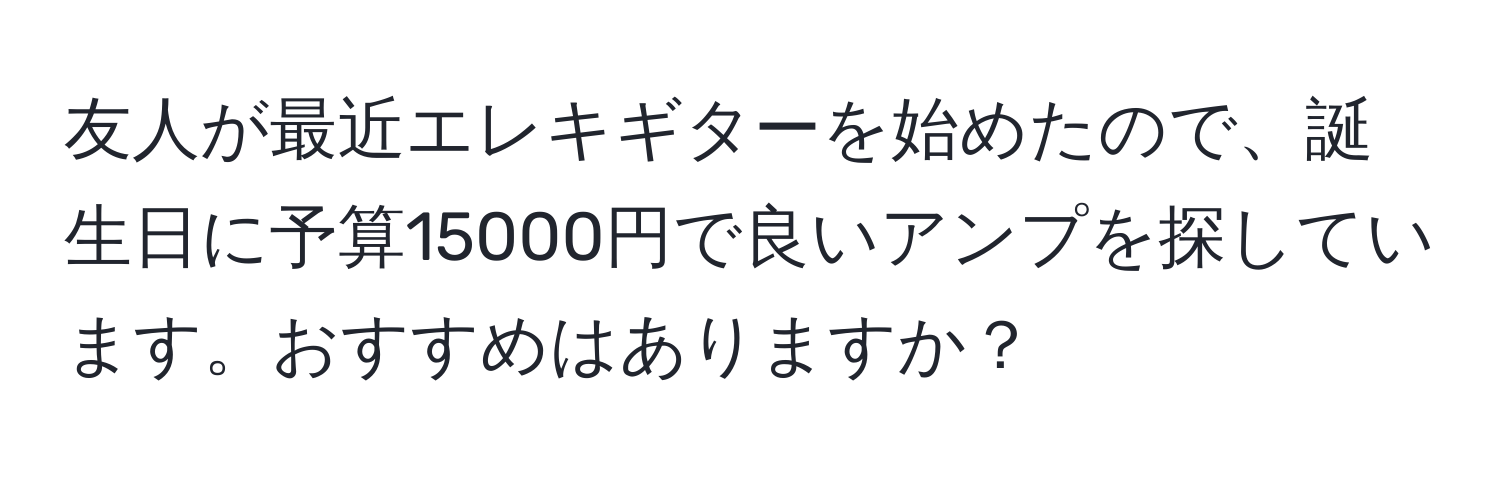 友人が最近エレキギターを始めたので、誕生日に予算15000円で良いアンプを探しています。おすすめはありますか？